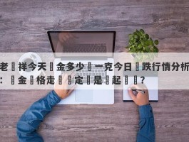 老鳳祥今天黃金多少錢一克今日漲跌行情分析：黃金價格走勢穩定還是風起雲湧？