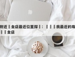 附近黃金店最近位置探尋：尋覓離我最近的珠寶黃金店