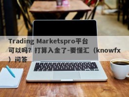 Trading Marketspro平台可以吗？打算入金了-要懂汇（knowfx）问答