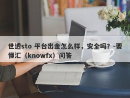 世透sto 平台出金怎么样，安全吗？-要懂汇（knowfx）问答