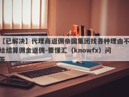 【已解决】代理商返佣帝国集团找各种理由不给结算佣金返佣-要懂汇（knowfx）问答