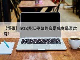 【懂哥】htfx外汇平台的交易成本是否过高？