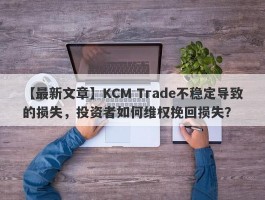 【最新文章】KCM Trade不稳定导致的损失，投资者如何维权挽回损失？