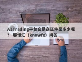 A3Trading平台交易商证件是多少呢？-要懂汇（knowfx）问答