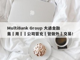 MultiBank Group 大通金融集團用註冊公司冒充監管做外匯交易！