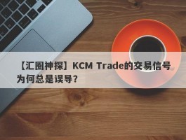 【汇圈神探】KCM Trade的交易信号为何总是误导？