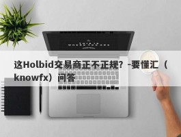 这Holbid交易商正不正规？-要懂汇（knowfx）问答