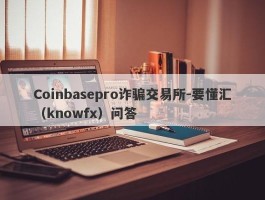 Coinbasepro诈骗交易所-要懂汇（knowfx）问答