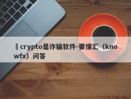 ​crypto是诈骗软件-要懂汇（knowfx）问答