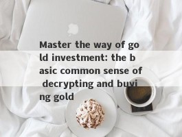 Master the way of gold investment: the basic common sense of decrypting and buying gold