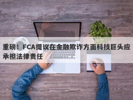 重磅！FCA提议在金融欺诈方面科技巨头应承担法律责任