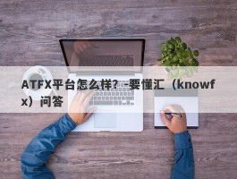 ATFX平台怎么样？-要懂汇（knowfx）问答