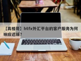 【真相哥】htfx外汇平台的客户服务为何响应迟缓？