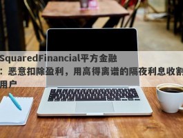 SquaredFinancial平方金融：恶意扣除盈利，用高得离谱的隔夜利息收割用户