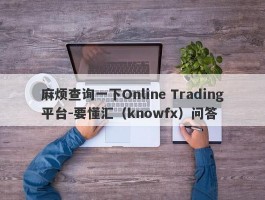 麻烦查询一下Online Trading平台-要懂汇（knowfx）问答