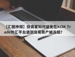 【汇圈神探】投资者如何避免在KCM Trade外汇平台遇到交易账户被冻结？