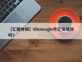 【汇圈神探】Gleneagle外汇交易好吗？
