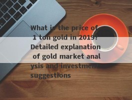 What is the price of 1 ton gold in 2019?Detailed explanation of gold market analysis and investment suggestions