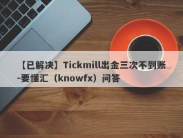 【已解决】Tickmill出金三次不到账-要懂汇（knowfx）问答