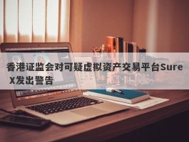 香港证监会对可疑虚拟资产交易平台Sure X发出警告