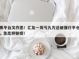 黑平台又作恶！汇友一周亏九万还被强行平仓，急出抑郁症！