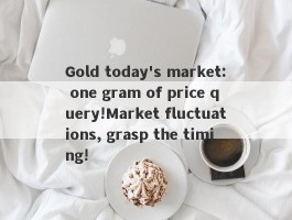 Gold today's market: one gram of price query!Market fluctuations, grasp the timing!