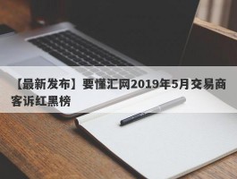 【最新发布】要懂汇网2019年5月交易商客诉红黑榜