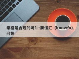 泰格是合规的吗？-要懂汇（knowfx）问答