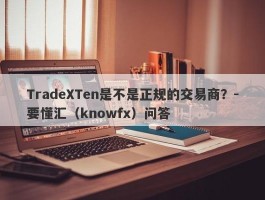 TradeXTen是不是正规的交易商？-要懂汇（knowfx）问答