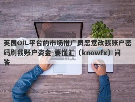 英国OIL平台的市场推广员恶意改我账户密码刷我账户资金-要懂汇（knowfx）问答