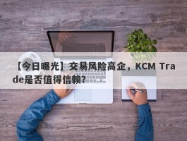 【今日曝光】交易风险高企，KCM Trade是否值得信赖？