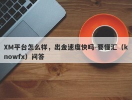 XM平台怎么样，出金速度快吗-要懂汇（knowfx）问答