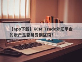 【app下载】KCM Trade外汇平台的账户是否易受到盗窃？
