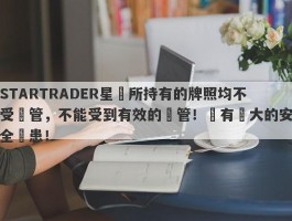 STARTRADER星邁所持有的牌照均不受監管，不能受到有效的監管！擁有極大的安全隱患！