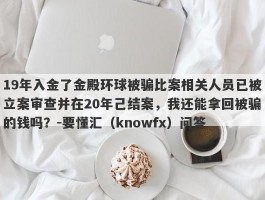 19年入金了金殿环球被骗比案相关人员已被立案审查并在20年己结案，我还能拿回被骗的钱吗？-要懂汇（knowfx）问答