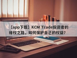 【app下载】KCM Trade投资者的维权之路，如何保护自己的权益？