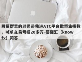 股票群里的老师带我进ATC平台做恒生指数，喊单交易亏损20多万-要懂汇（knowfx）问答