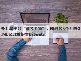 外汇黑平台“改名上瘾”，刚改名3个月的G.ML又改成假冒Bitwala