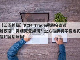 【汇圈神探】KCM Trade遭遇投资者维权潮，真相究竟如何？全方位解析不稳定问题的背后原因！