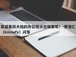 嘉盛集团大陆的办公地点在哪里呢？-要懂汇（knowfx）问答