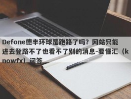 Defone德丰环球是跑路了吗？网站只能进去登路不了也看不了别的消息-要懂汇（knowfx）问答