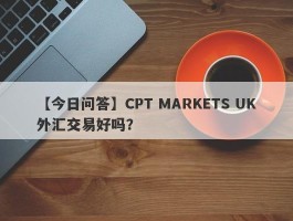 【今日问答】CPT MARKETS UK外汇交易好吗？
