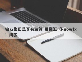 钻石集团是否有监管-要懂汇（knowfx）问答