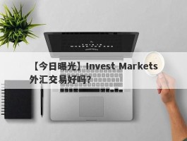 【今日曝光】Invest Markets外汇交易好吗？
