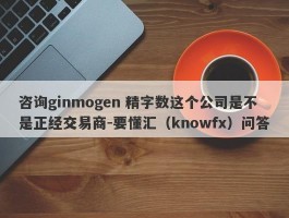 咨询ginmogen 精字数这个公司是不是正经交易商-要懂汇（knowfx）问答