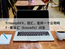 TriumphFX，德汇，是同一个公司吗？-要懂汇（knowfx）问答