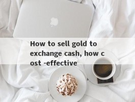 How to sell gold to exchange cash, how cost -effective