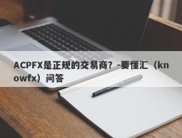 ACPFX是正规的交易商？-要懂汇（knowfx）问答