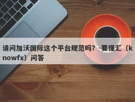 请问加沃国际这个平台规范吗？-要懂汇（knowfx）问答