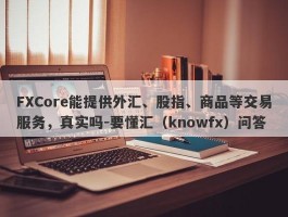 FXCore能提供外汇、股指、商品等交易服务，真实吗-要懂汇（knowfx）问答